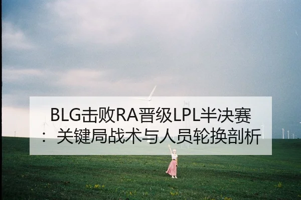 BLG击败RA晋级LPL半决赛：关键局战术与人员轮换剖析 - CROWN SPORTS