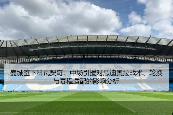 曼城签下科瓦契奇：中场引援对瓜迪奥拉战术、轮换与赛程适配的影响分析