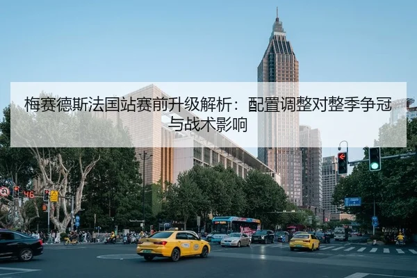 梅赛德斯法国站赛前升级解析：配置调整对整季争冠与战术影响 | CROWN SPORTS