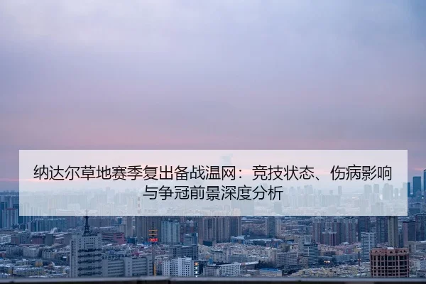 纳达尔草地赛季复出备战温网：竞技状态、伤病影响与争冠前景深度分析 - CROWN SPORTS