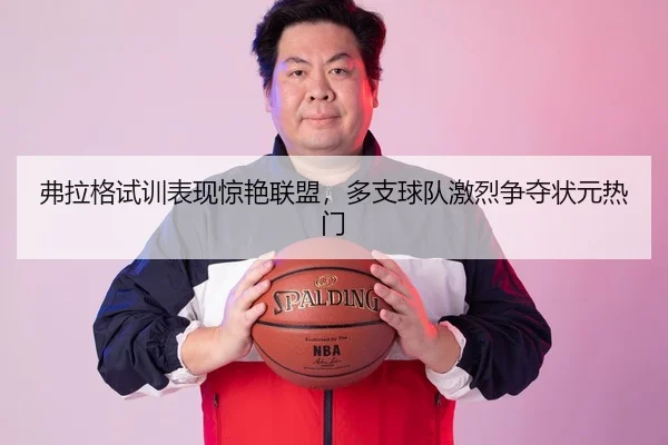 弗拉格试训表现惊艳联盟，多支球队激烈争夺状元热门